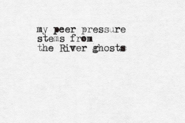 my peer pressure stems from the River ghosts