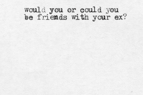 would you or could you be friends with your ex? 