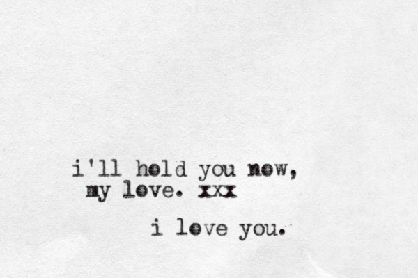 i'll hold you now, my love. xxx i love you.