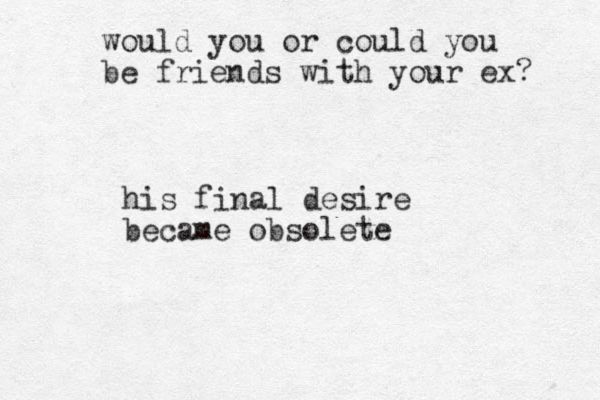 would you or could you be friends with your ex? his final desire became obsolete