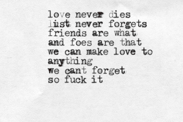 love never dies list u never forgets friends are what and foes are that we can make love to anything we cant forget so fuck it