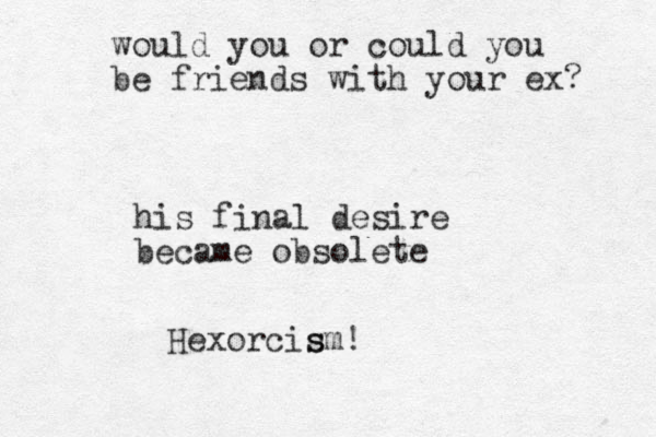 would you or could you be friends with your ex? his final desire became obsolete Hexorcis sm!