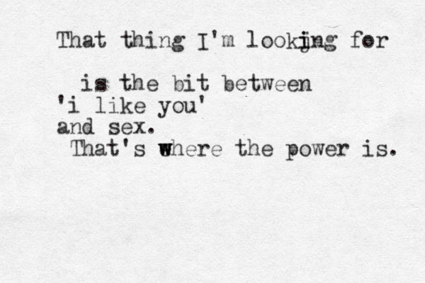 That thing I'm lookjng i i for is the bit between 'i like you' and sex. That's e w w where the power is. 