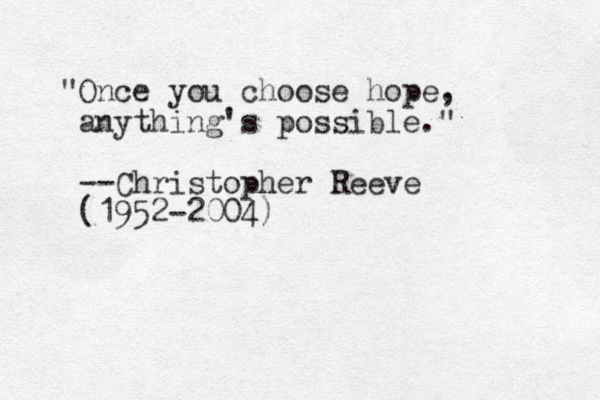 "Once you choose hope, anything's possible." --Christopher Reeve (1952-2004)