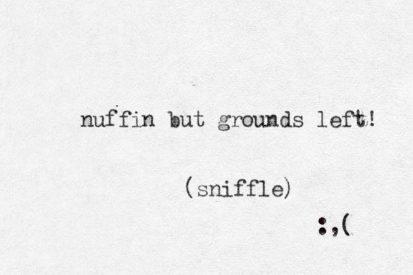 nuffin but grounds left! (sniffle) :,( 