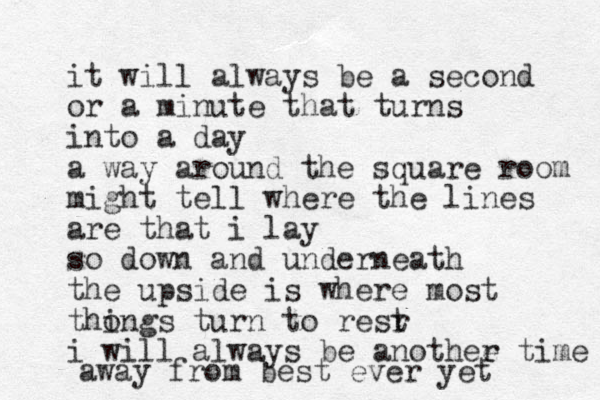 it will always be a second or a min ute that turns into a day a way around the square room might tell where the lines are that i lay so down and underneath the upside is where most thong i s turn to resr t i wi ll always be a nothee r time away from best ever yet
