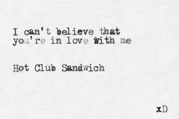 I can't believe that you're in love i w with me Hot Club Sandwich xD 
