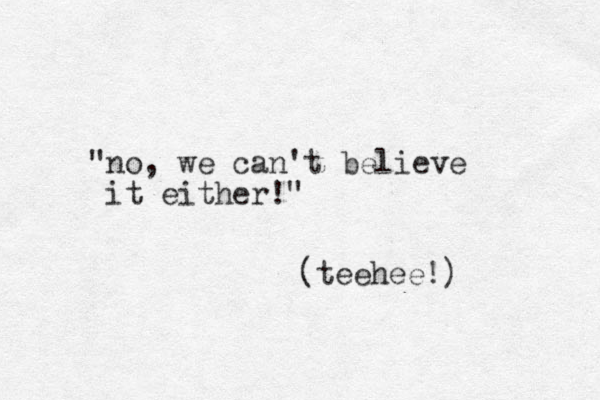 " o n , we can't believe it either! " (teehee!)