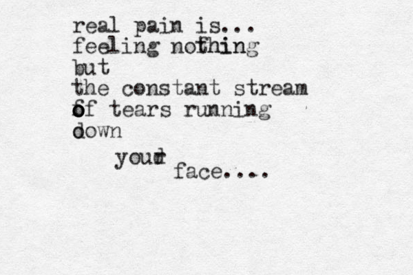 real pain is... feeling nofhin thing but the constant stream f o o o of tears running o down youd r face....