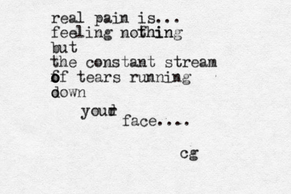 real pain is... feeling nofhin thing but the constant stream f o o o of tears running o down youd r face.... cg