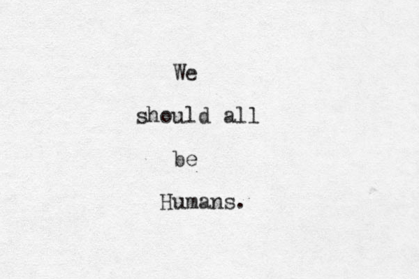 We should all be Humans.