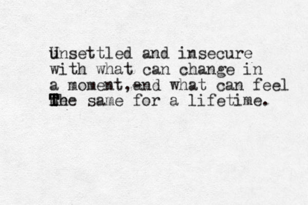 u Unsettled and insecure with what can change in a moment,- and what can feel he t T T T he same for a lifetime. 