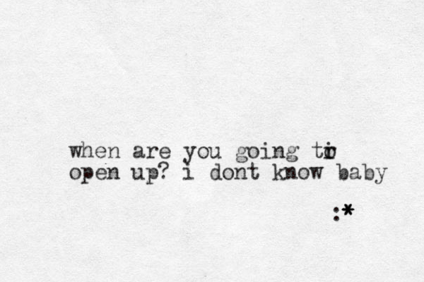 when are you going tr o i open up? i dont know baby :* * * 