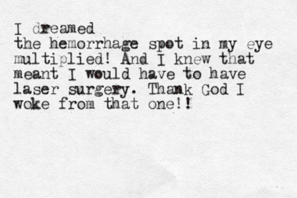I dreamed the he morrhage spot in my eye multiplied! And I knew that meant I would have to have laser surgery. Thank God I woke from that one!!
