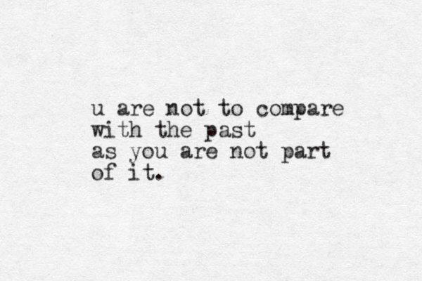 u are not to compare with the past as you are not part of it. 