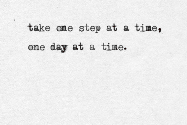 take one step at a time, one day at a time. 