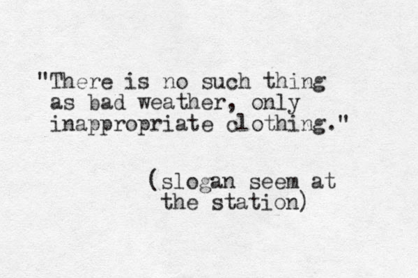 "There is no such thing as bad weather, only inappropriate clothing." (slogan seem at the station)