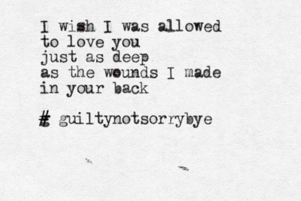 I wish I was allowed to love you just as deep as the wounds I made in your back # g # guiltynotsorrybye