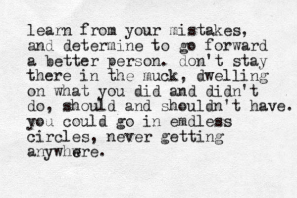 learn from your mistakes, and determine to go forward a better person. don't stay there in the muck, dwelling on what you did and didn't do, should and shouldn't have. you could go in emdless circles, never getting anywhwre e e . 