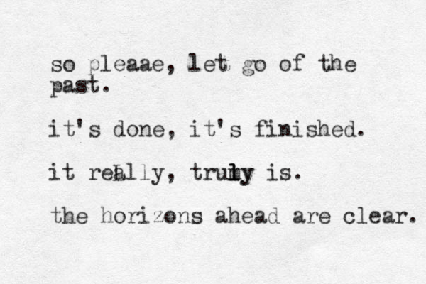 so pleaae, let go of the past. it's done, it's finished. it reL ally, trumy l l l ly is. the horizons ahead are clear. 
