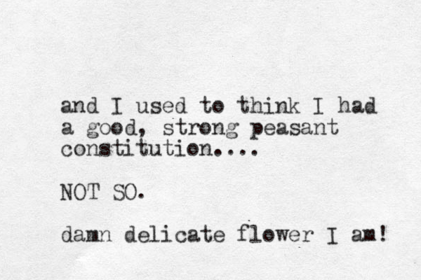 and I used to think I had a good, strong peasant constitution.... NOT SO. damn delicate flower I am! 