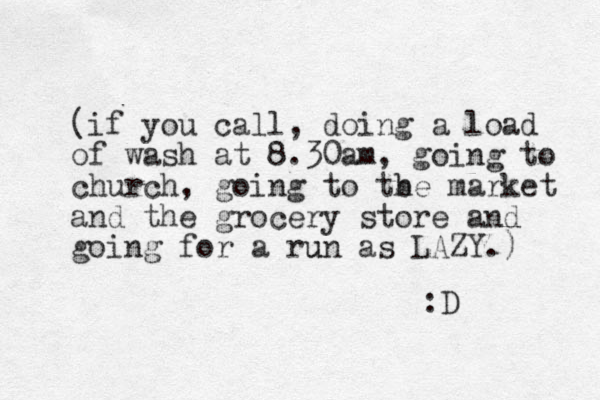 (if you call, doing a load of wash at 8.30am, going to church, going to tbe h market and the grocery store and going for a run u as LAZY.) :D 
