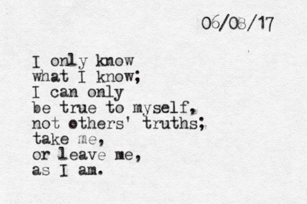 I only know what I know; I can only be true to myself l , not others' truths; take me, or leave me, as I am. 06/08/17 0 