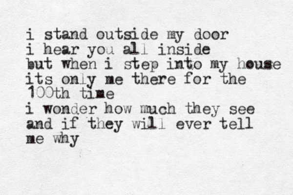 i stand outside my door i hear you all inside but when i step into my house its only me there for the 100th time i wonder how much they see and if they will ever tell me why 