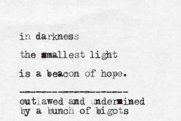 in darkness the smallest light is a beacon of hope. -------------------- outlawed and undermined by a bunch of bigots