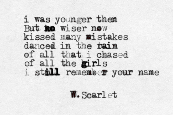 i was younger then But kn no no no wiser now kissed many mistakes danced in the tai rain of all that i chased of all the hir g g girls i stoll ill ill ill remember your name W.Scarlet 