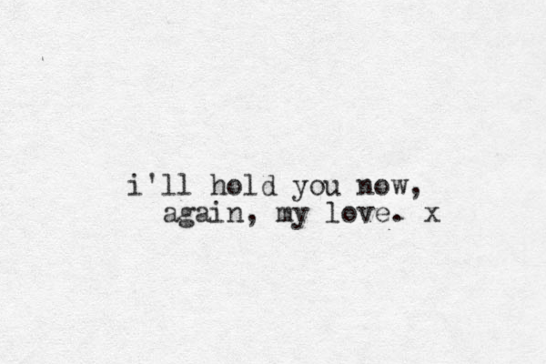 i'll hold you now, again, my love. x