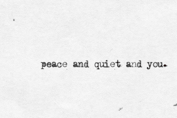 peace and quiet and you. 
