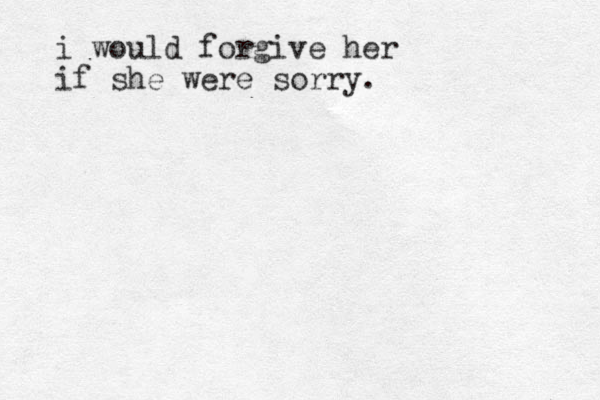 i would forgive her if she were sorry. 