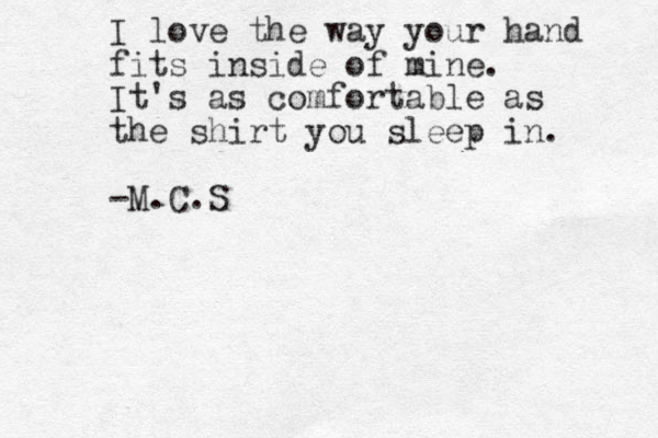 I love the way your hand fits inside of mine. It's as comfortable as the shirt you sleep in. -M.C.S