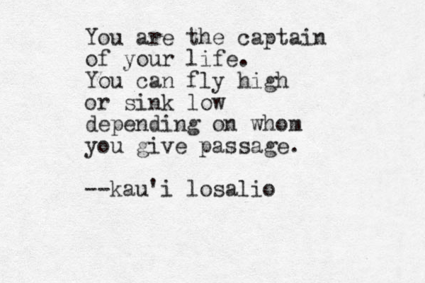 You are the captain of your life. You can fly high or sink low depending on whom you give passage. --kau'i losalio 