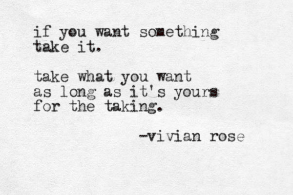 if you want something take it. take what you want as long as it's yours for the taking. v - ivian rose 