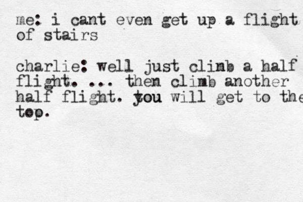 me: i cant even get up a flight of stairs charlie: well just clin mb a h alf flight . ... then climb another half flight . tou you will get to the too p .