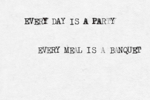 EVERY DAY IS A PARTY EVERY MEAL IS A BANQUET 