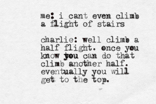 me: i cant even climb a flight of stairs charlie: well climb a half flight. once you know tou you can do that climb another half . eventually you will get to the top.