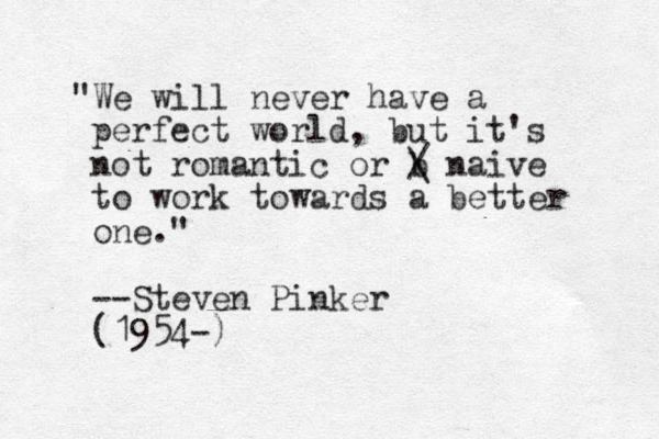 "We will never have a perfect world, but it's not romantic or b / \ naive to work towards a better one." --Steven Pinker (1954-)