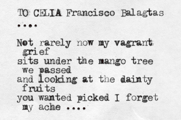 .... Not rarely now my vagrant grief sits under the mango tree we passed and looking at the dainty fruits you wanted picked I forget my ache .... TO CELIA Francisco Balagtas 