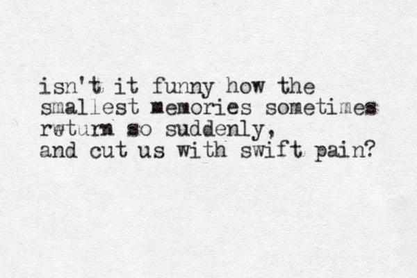 isn't it funny how the smallest memories sometimes rwturn e so suddenly, and cut us with swift pain? 