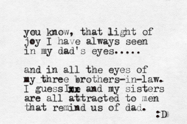 you know, that light of joy I have always seen in my dad's eyes..... and in all the eyes of my three brothers-in-law. I guess me and my sisters are all attracted to men that remind us of dad. xx xx I :D 