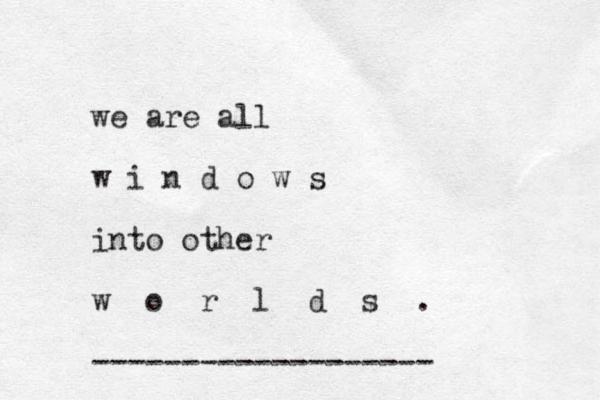 we are all w i n d o w s into other w o r l d s . ------------------- 