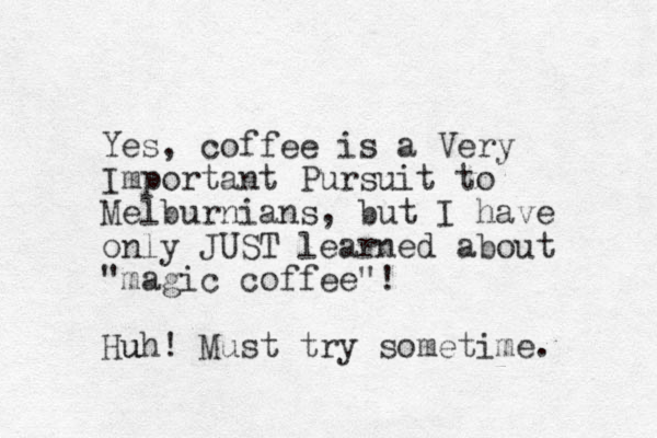 Yes, coffee is a Very Important Pursuit to Melburnians, but I have only JUST learned about "magic coffee"! Huh! u Must try sometime. 