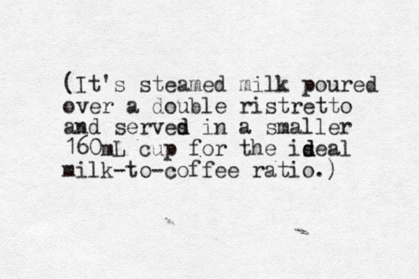 (It's steamed milk poured over a double ristretto and serves d d in a smaller 160mL cup for the iseal d d milk-to-coffee ratio.)