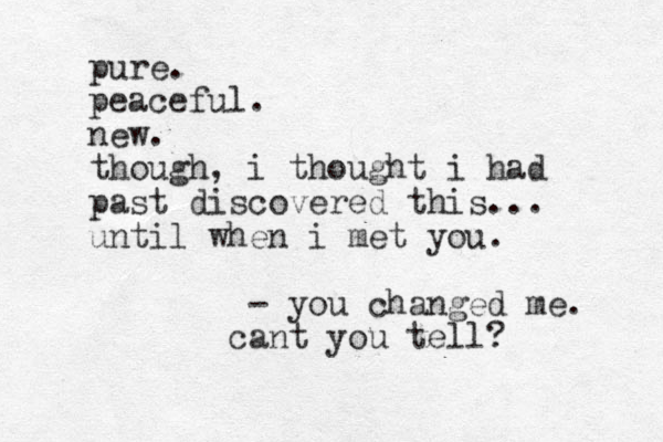 pure. peaceful. new. though, i thought i had past discovered this... until when i met you. - you changed me. cant you tell? 