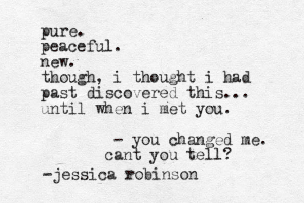 pure. peaceful. new. though, i thought i had past discovered this... until when i met you. - you changed me. cant you tell? -jessica robinson