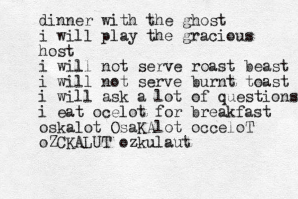 dinner with the ghost i will play the gracious host i will not serve roast beast i will not serve burnt toast i will ask a lot of questions i eat ocelot for breakfast oskalot OsaKAlot occeloT oZCKALUT ozkulaut