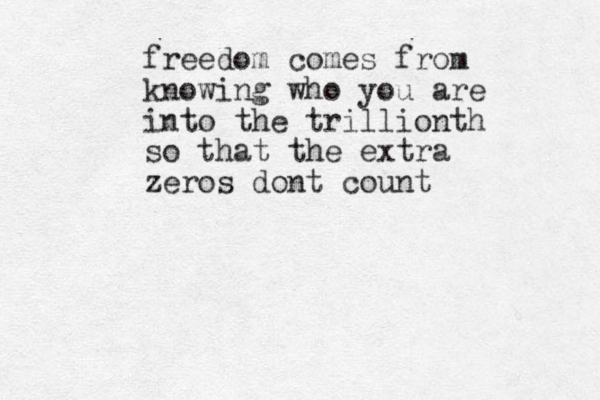 freedom comes from knowing who you are into the trillionth so that the extra zeros dont count 